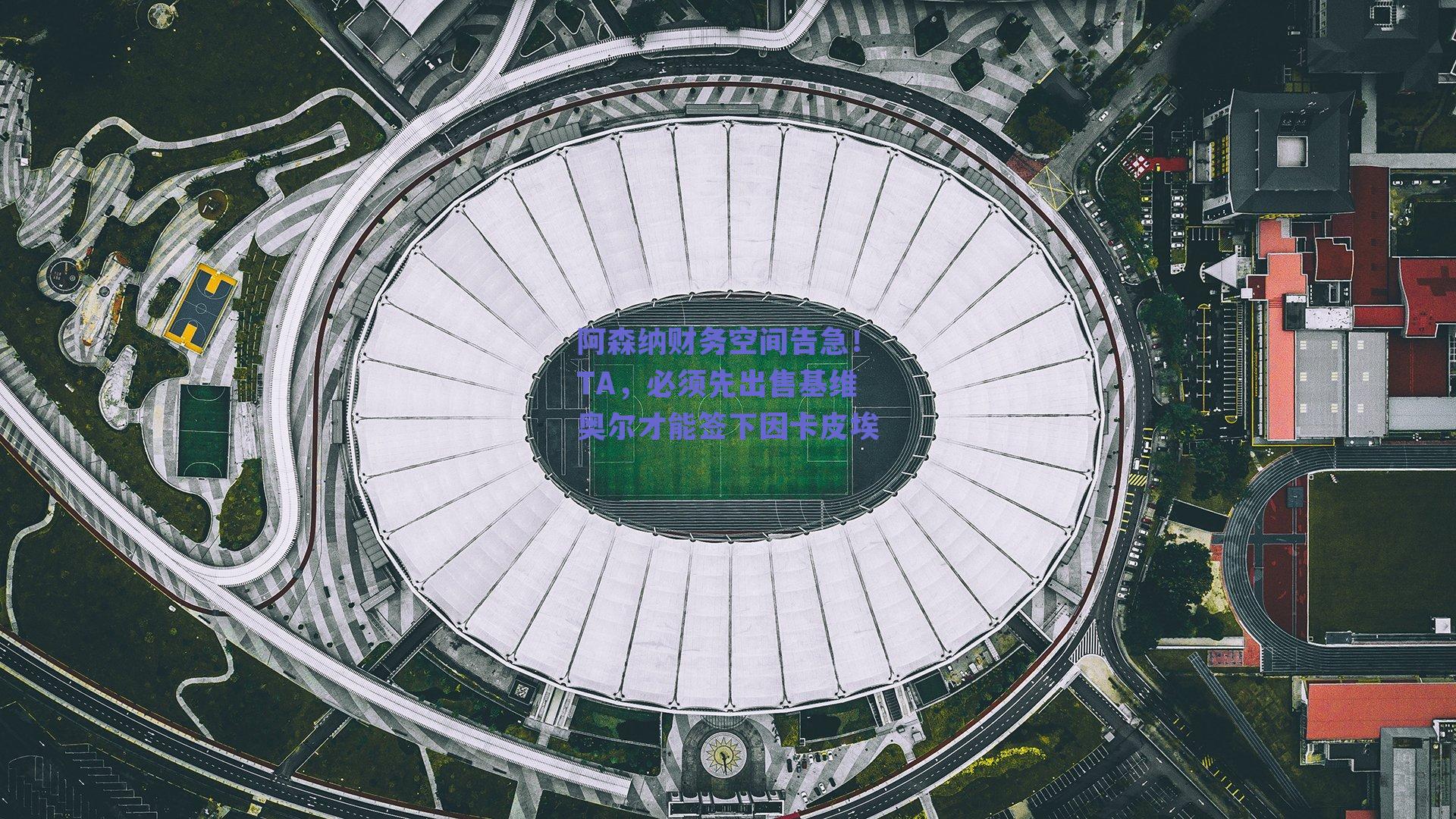 阿森纳财务空间告急!TA,必须先出售基维奥尔才能签下因卡皮埃