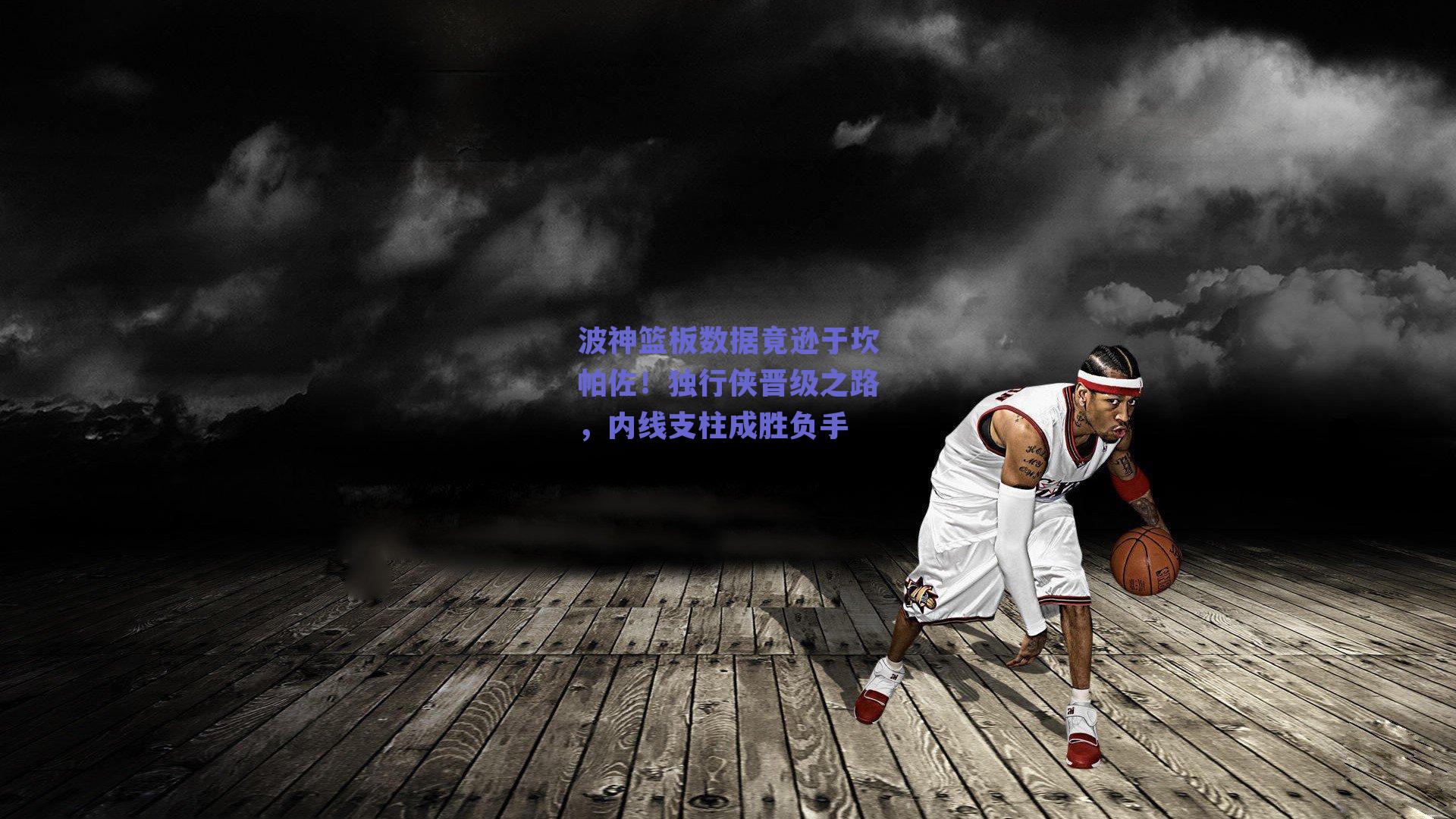 波神篮板数据竟逊于坎帕佐!独行侠晋级之路,内线支柱成胜负手