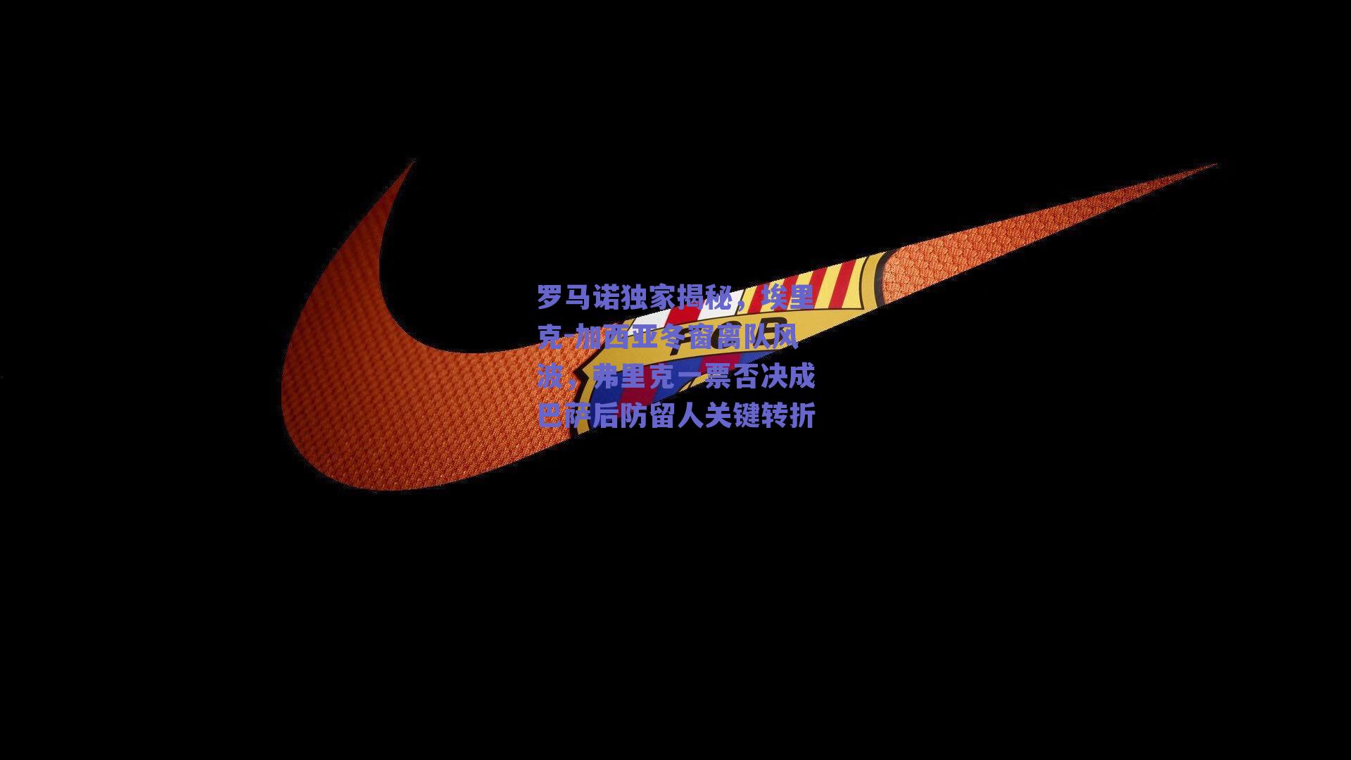 罗马诺独家揭秘，埃里克-加西亚冬窗离队风波，弗里克一票否决成巴萨后防留人关键转折