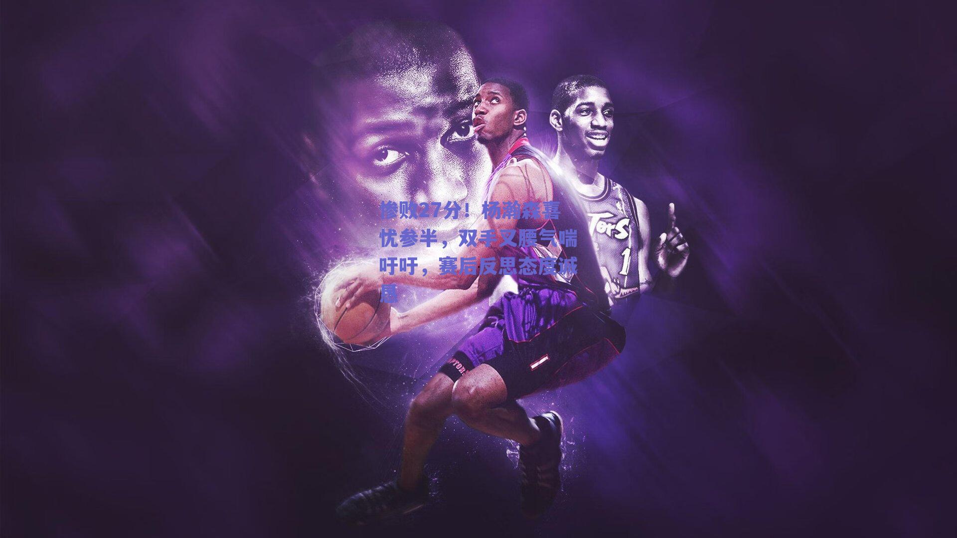 惨败27分！杨瀚森喜忧参半，双手叉腰气喘吁吁，赛后反思态度诚恳