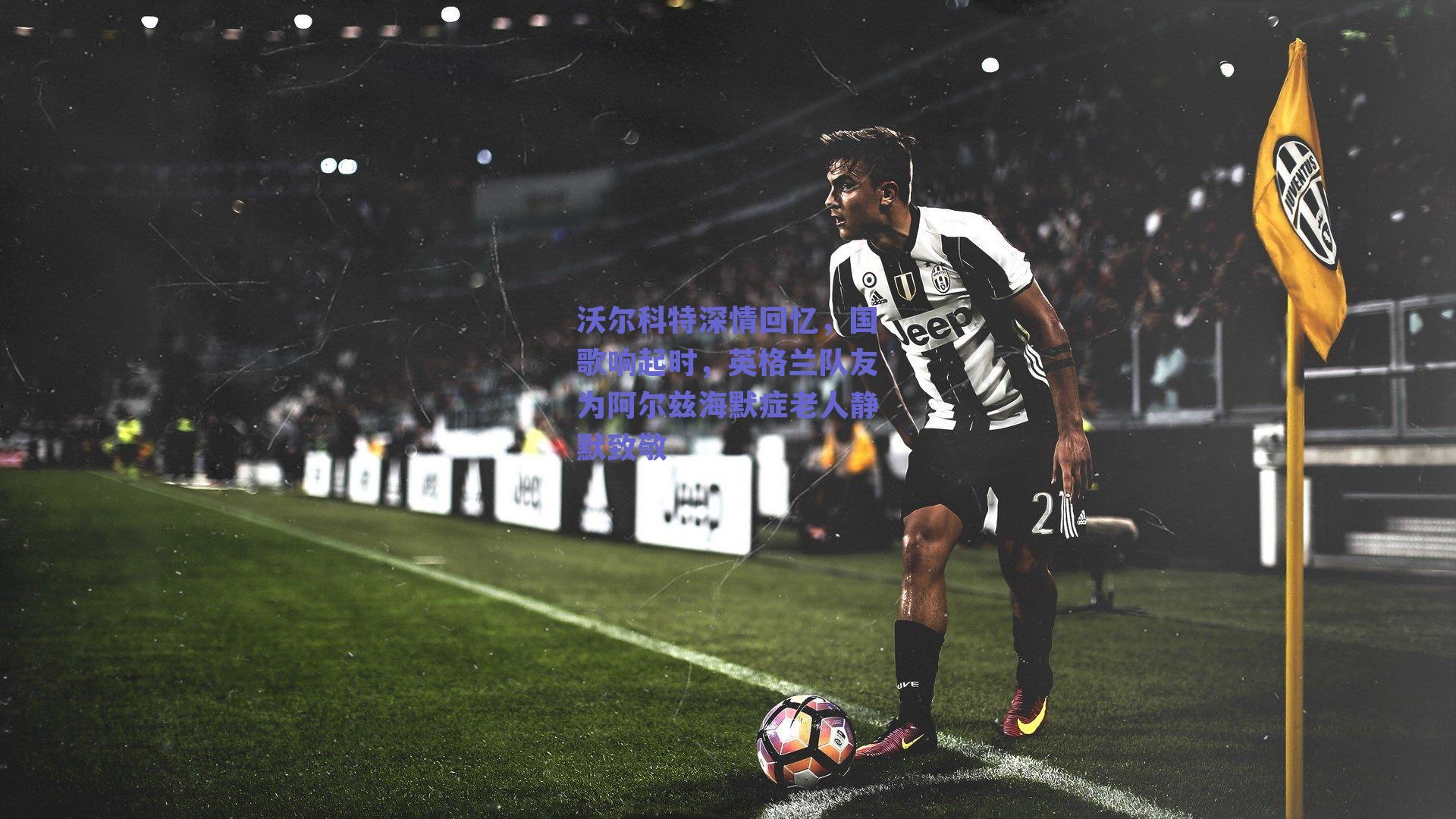 沃尔科特深情回忆，国歌响起时，英格兰队友为阿尔兹海默症老人静默致敬