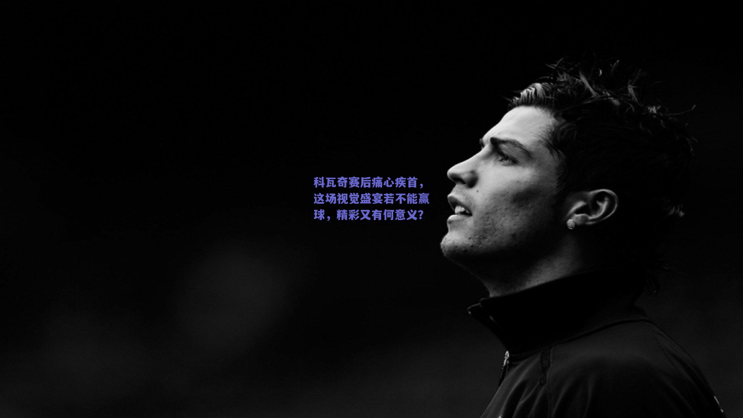 科瓦奇赛后痛心疾首，这场视觉盛宴若不能赢球，精彩又有何意义？