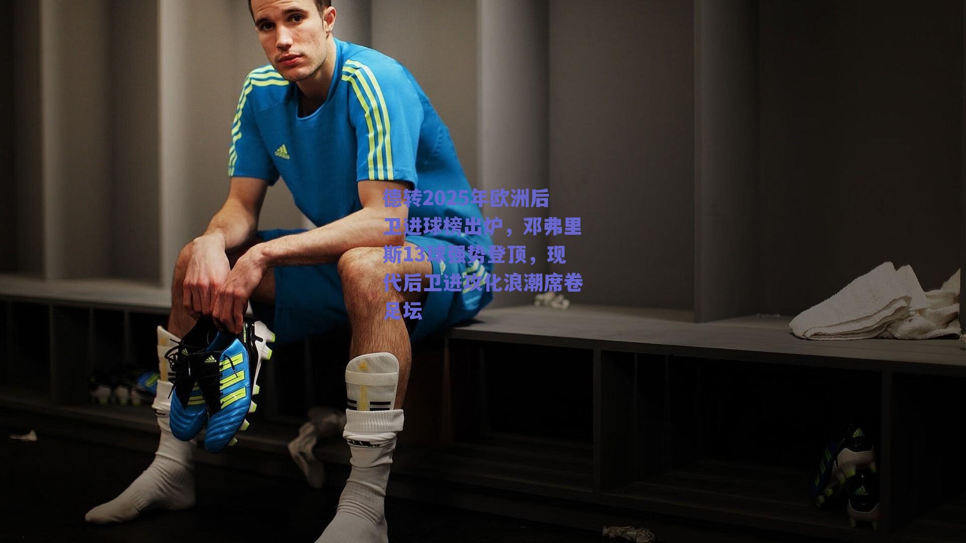 德转2025年欧洲后卫进球榜出炉，邓弗里斯13球强势登顶，现代后卫进攻化浪潮席卷足坛